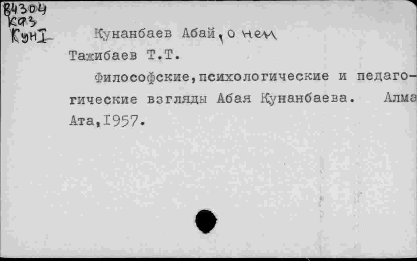 ﻿¥МЪ Г»нХ-
Кунанбаев Абайо нелл.
Тажибаев Т.Т.
Философские,психологические и педагО' гические взгляды Абая Кунанбаева. Алм Ата,1957»